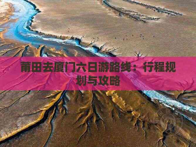 莆田至厦门六日游路线：行程规划与攻略