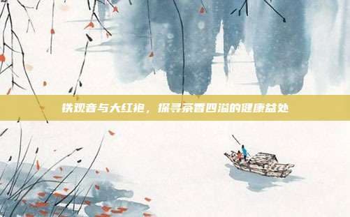 铁观音与大红袍，探寻茶香四溢的健康益处