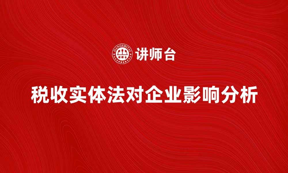深入解析税收实体法对企业的影响与应用