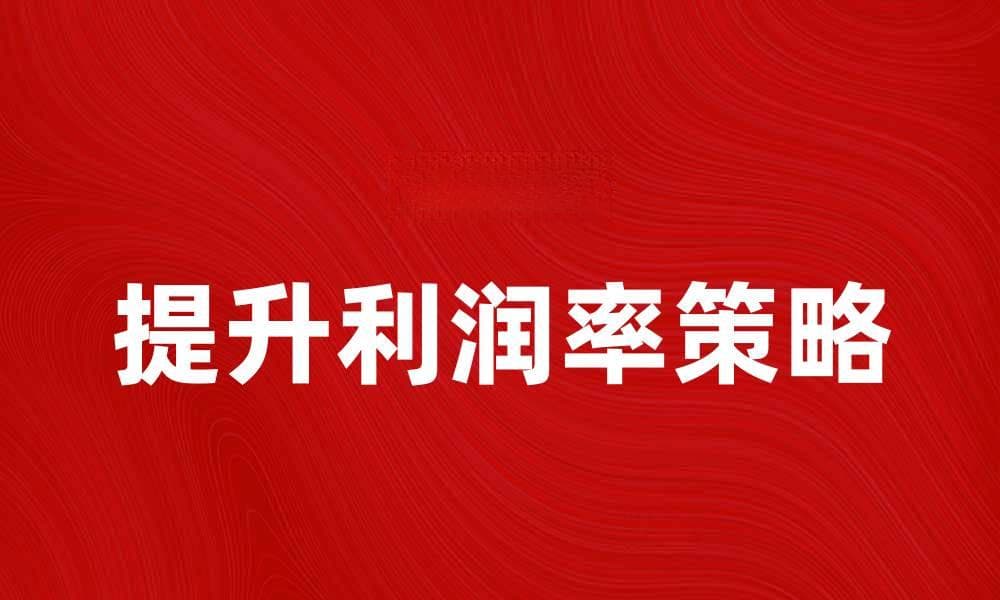 提升利润率的五大策略与实用技巧