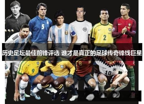 历史足坛最佳前锋评选 谁才是真正的足球传奇锋线巨星