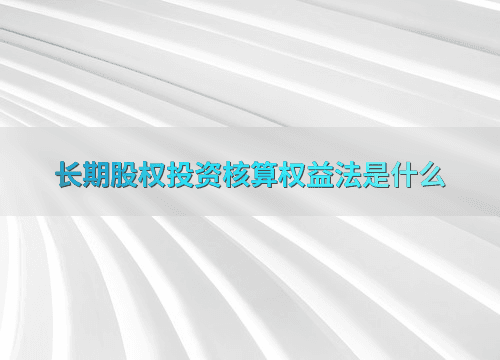 长期股权投资核算权益法是什么