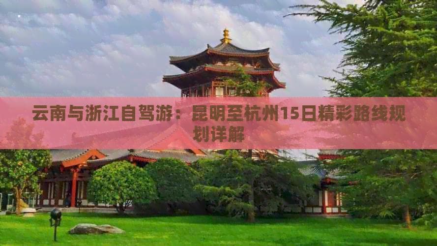 云南与浙江自驾游：昆明至杭州15日精彩路线规划详解