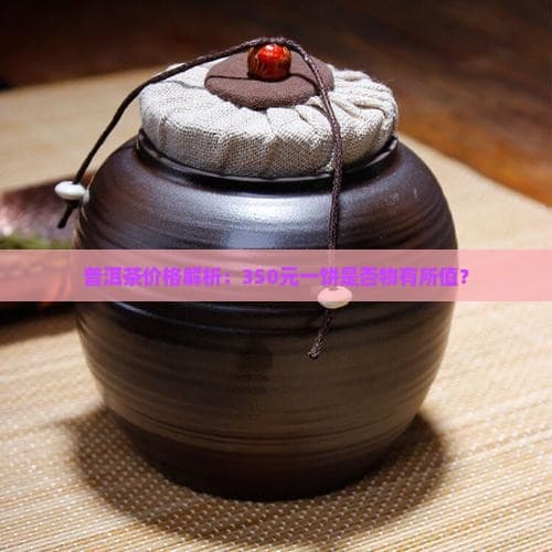 普洱茶价格解析：350元一饼是否物有所值？