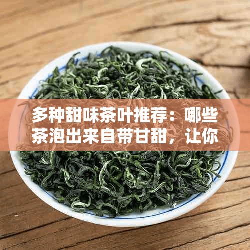 多种甜味茶叶推荐：哪些茶泡出来自带甘甜，让你回味无穷