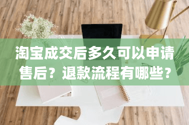 淘宝成交后多久可以申请售后？退款流程有哪些？