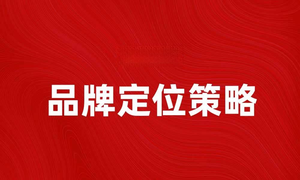 品牌定位：如何精准锁定目标市场提升竞争力