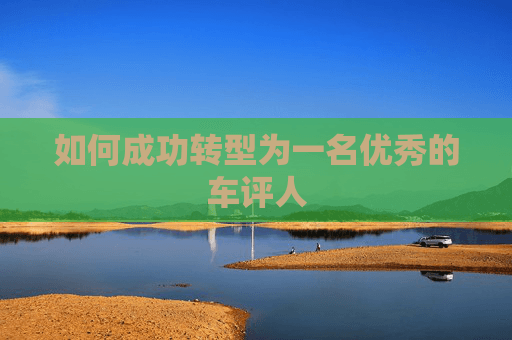 如何成功转型为一名优秀的车评人