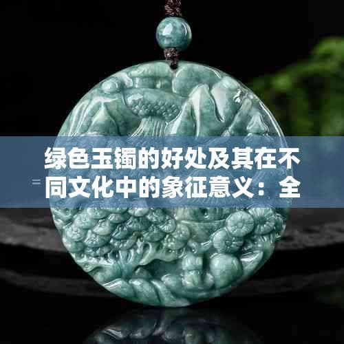 绿色玉镯的好处及其在不同文化中的象征意义：全面解析与解答