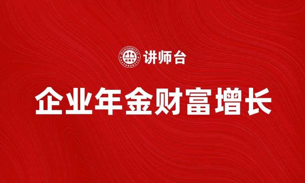 企业年金如何帮助员工实现财富增长