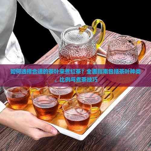 如何选择合适的茶叶来煮红茶？全面指南包括茶叶种类、比例与煮茶技巧