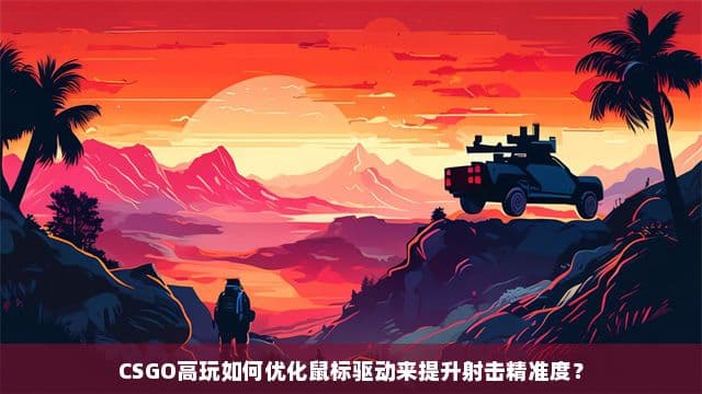 CSGO高玩如何优化鼠标驱动来提升射击精准度？