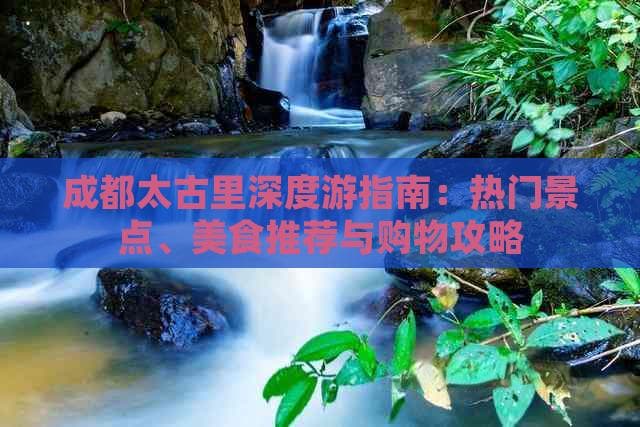 成都太古里深度游指南：热门景点、美食推荐与购物攻略