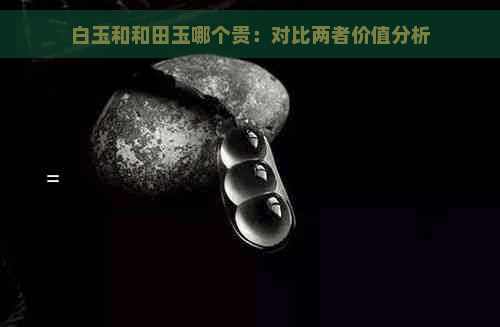 白玉和和田玉哪个贵：对比两者价值分析