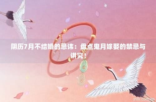 阴历7月不结婚的忌讳：盘点鬼月嫁娶的禁忌与讲究！