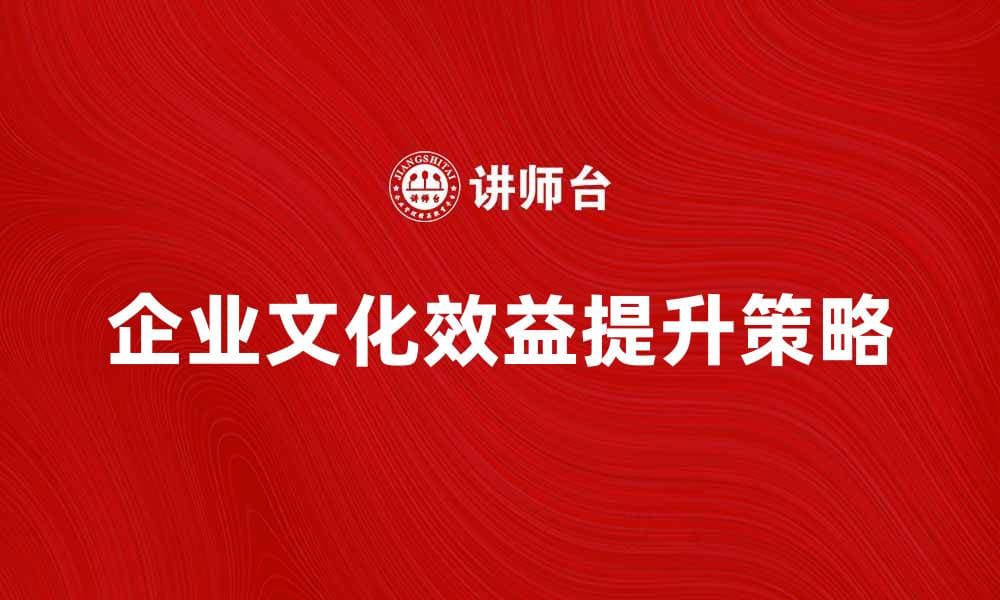提升企业文化效益的策略与实践探讨