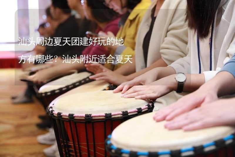汕头周边夏天团建好玩的地方有哪些？汕头附近适合夏天团建的地方推荐