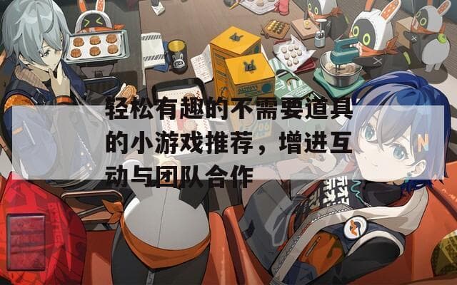 轻松有趣的不需要道具的小游戏推荐，增进互动与团队合作