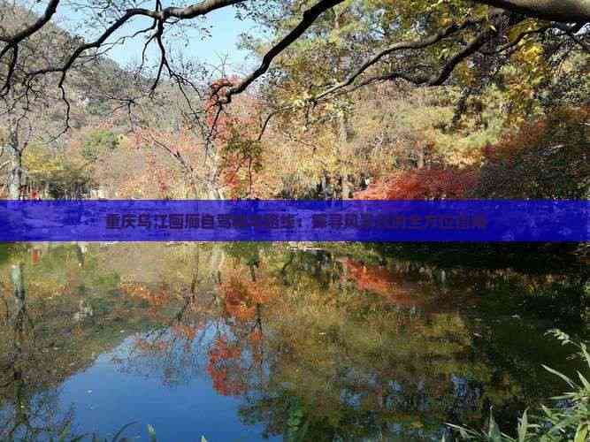 重庆乌江画廊自驾精华路线：探寻风景段的全方位指南