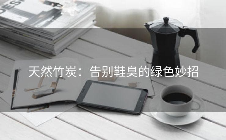 天然竹炭：告别鞋臭的绿色妙招