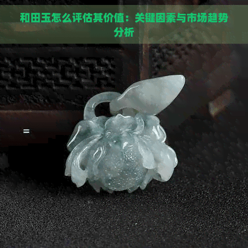 和田玉怎么评估其价值：关键因素与市场趋势分析
