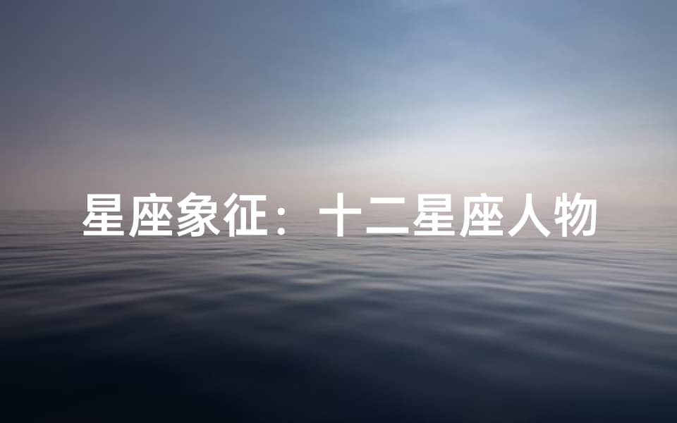 十二星座人物特质解析：从白羊到双鱼