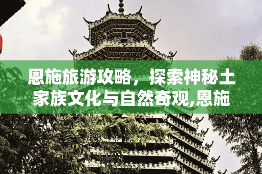 恩施旅游攻略：探索神秘土家族文化与自然奇观