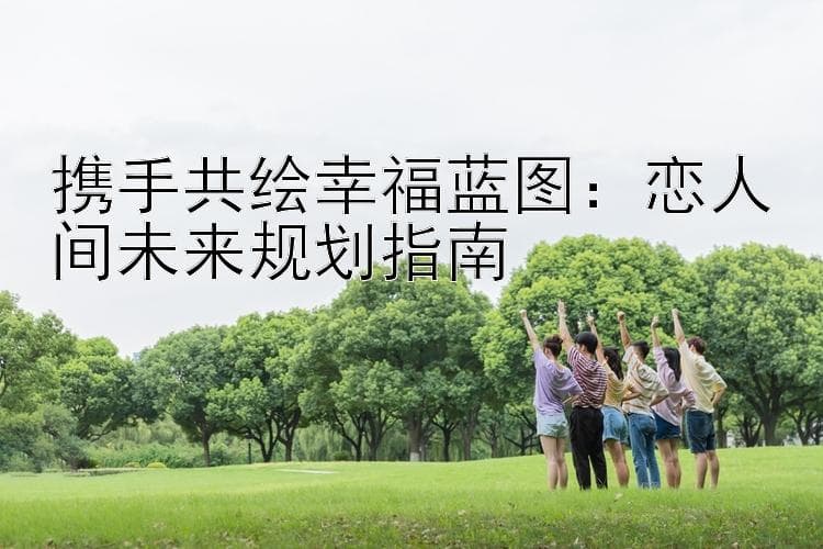 携手共绘幸福蓝图：恋人间未来规划指南