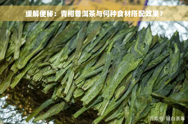 缓解便秘：青柑普洱茶与何种食材搭配效果最佳？