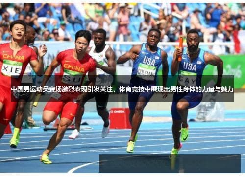 中国男运动员赛场激烈表现引发关注，体育竞技中展现出男性身体的力量与魅力