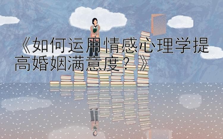 如何运用情感心理学提高婚姻满意度？