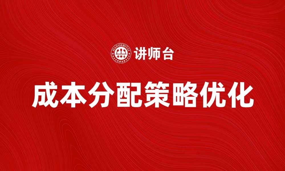 优化成本分配策略提升企业效益的关键方法