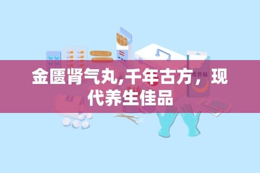 金匮肾气丸：千年古方，现代养生佳品