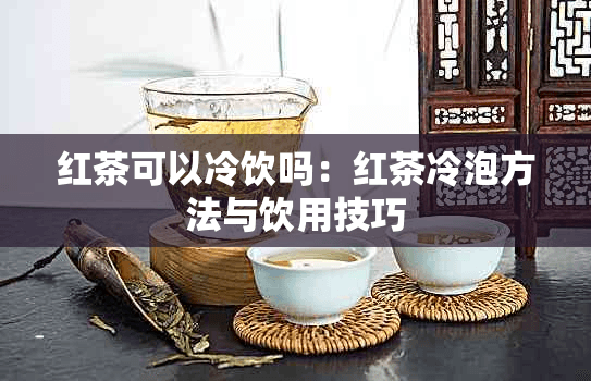 红茶可以冷饮吗：红茶冷泡方法与饮用技巧