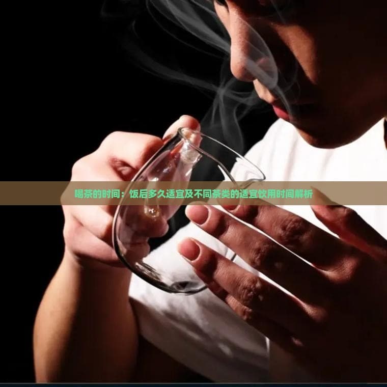 喝茶的时间：饭后多久适宜及不同茶类的适宜饮用时间解析