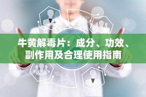 牛黄解毒片：成分、功效、副作用及合理使用指南