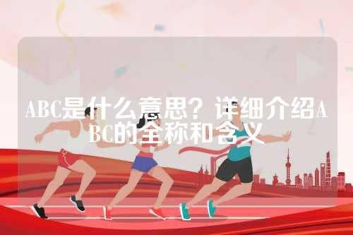 ABC是什么意思？详细介绍ABC的全称和含义