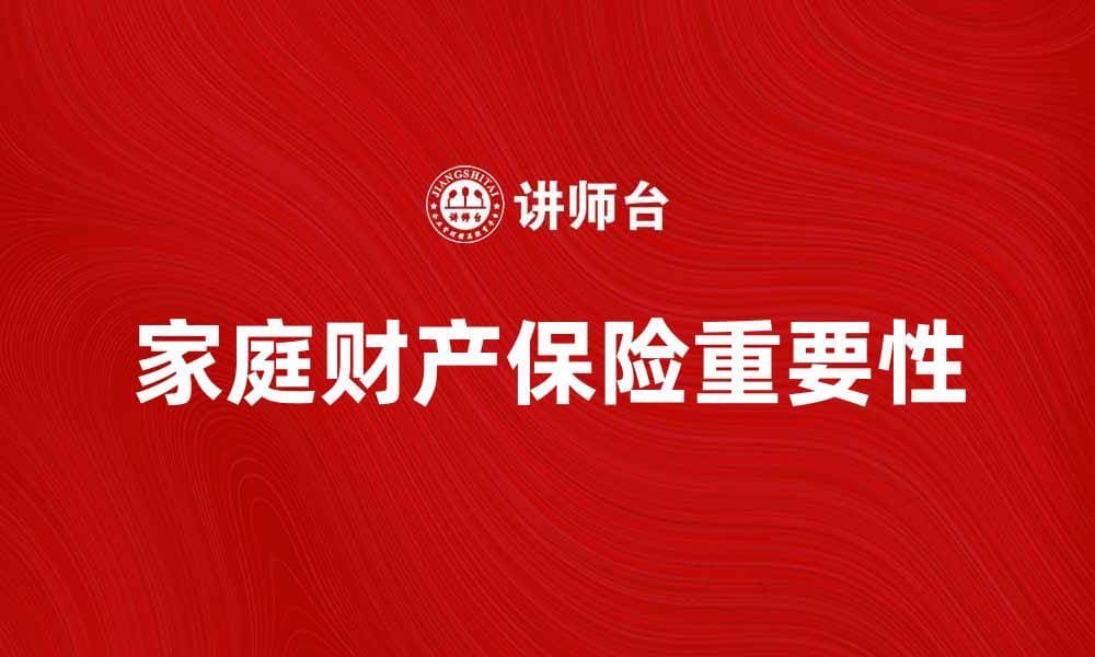 全面解析家庭财产保险的重要性与选择指南