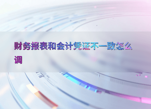 财务报表与会计凭证不一致的调整方法与预防措施