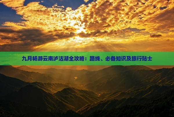 九月畅游云南泸沽湖全攻略：路线、必备知识及旅行贴士