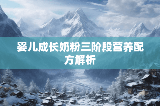 婴儿成长奶粉三阶段营养配方解析