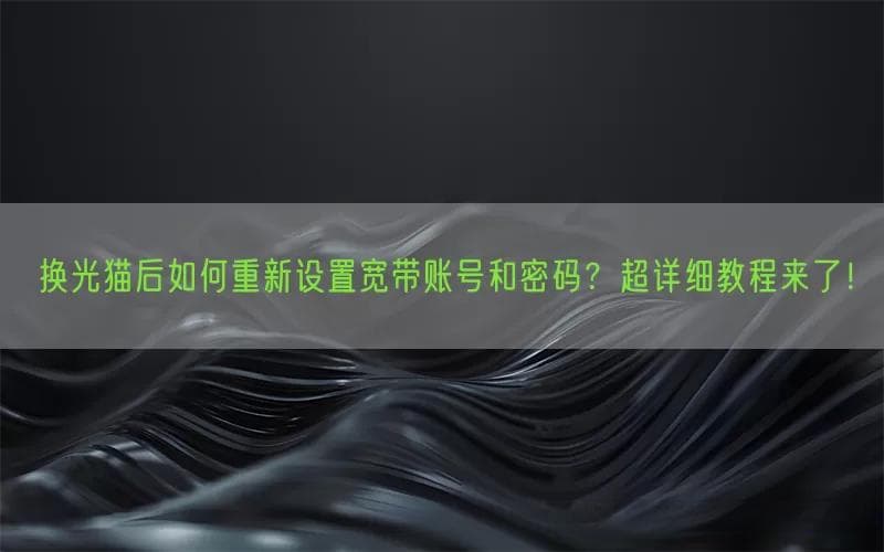 换光猫后如何重新设置宽带账号和密码？超详细教程来了！