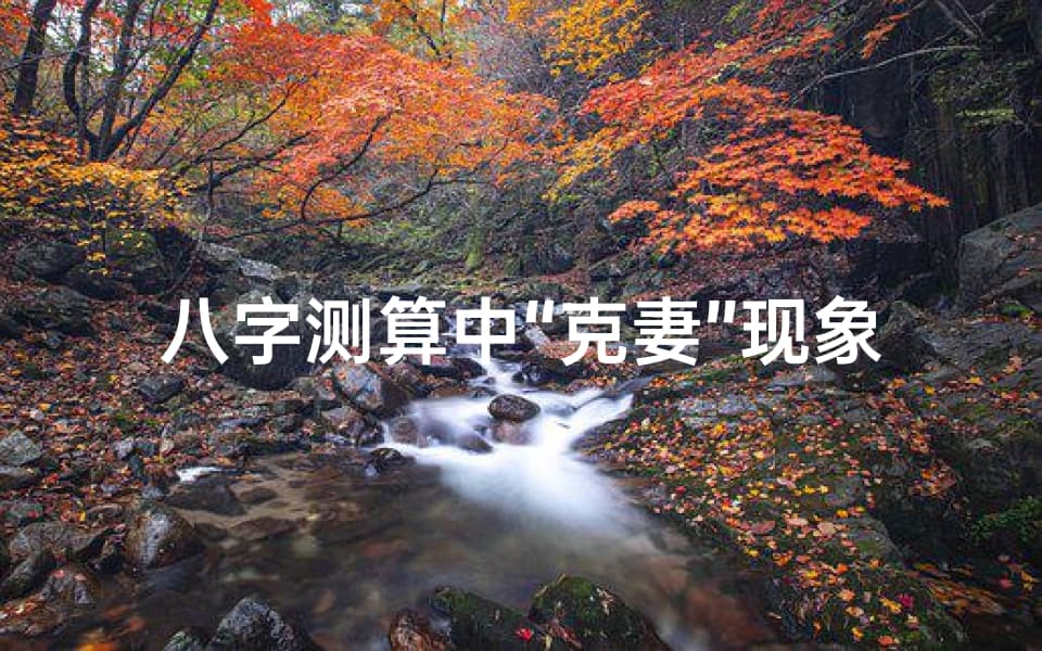 八字测算中“克妻”现象解析与应对策略