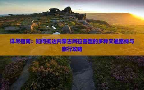 详尽指南：如何抵达内蒙古阿拉善盟的多种交通路线与旅行攻略