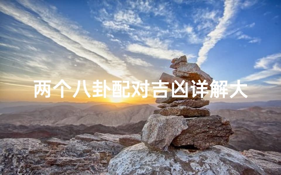八卦配对吉凶详解大全图：从基本概念到实际应用