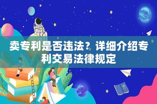 卖专利是否违法？详细介绍专利交易法律规定