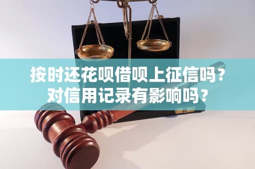 按时还花呗借呗上征信吗？对信用记录有影响吗？