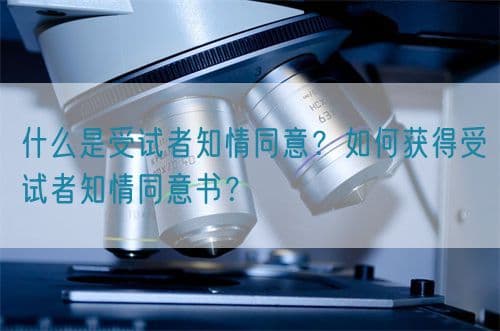 什么是受试者知情同意？如何获得受试者知情同意书？