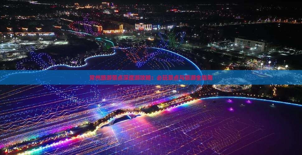 常州旅游景点深度游攻略：必玩景点与旅游全指南