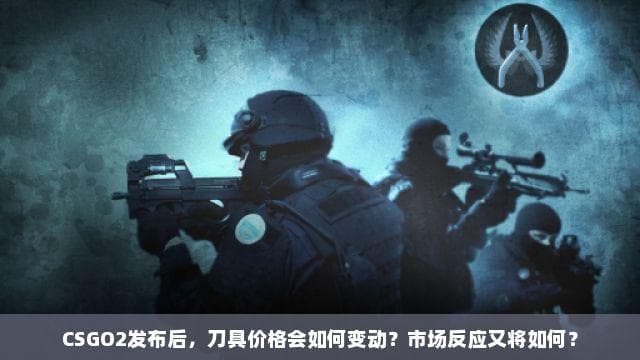 CSGO2发布后，刀具价格会如何变动？市场反应又将如何？